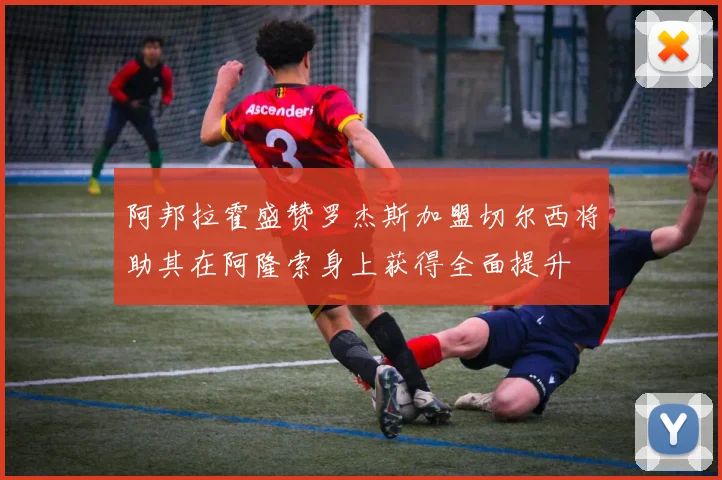阿邦拉霍盛赞罗杰斯加盟切尔西将助其在阿隆索身上获得全面提升