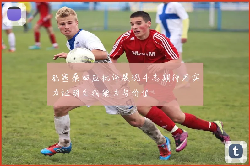孔塞桑回应批评展现斗志期待用实力证明自我能力与价值
