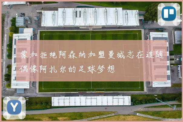 蒙加拒绝阿森纳加盟曼城志在追随偶像阿扎尔的足球梦想
