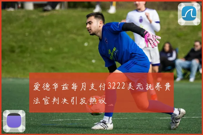 爱德华兹每月支付3222美元抚养费法官判决引发热议