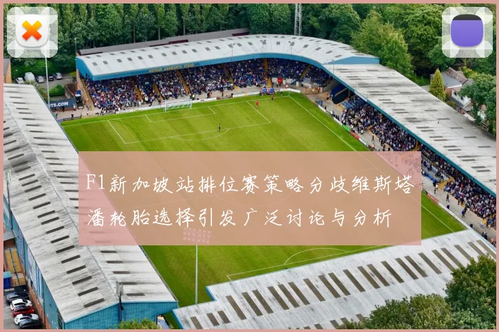 F1新加坡站排位赛策略分歧维斯塔潘轮胎选择引发广泛讨论与分析